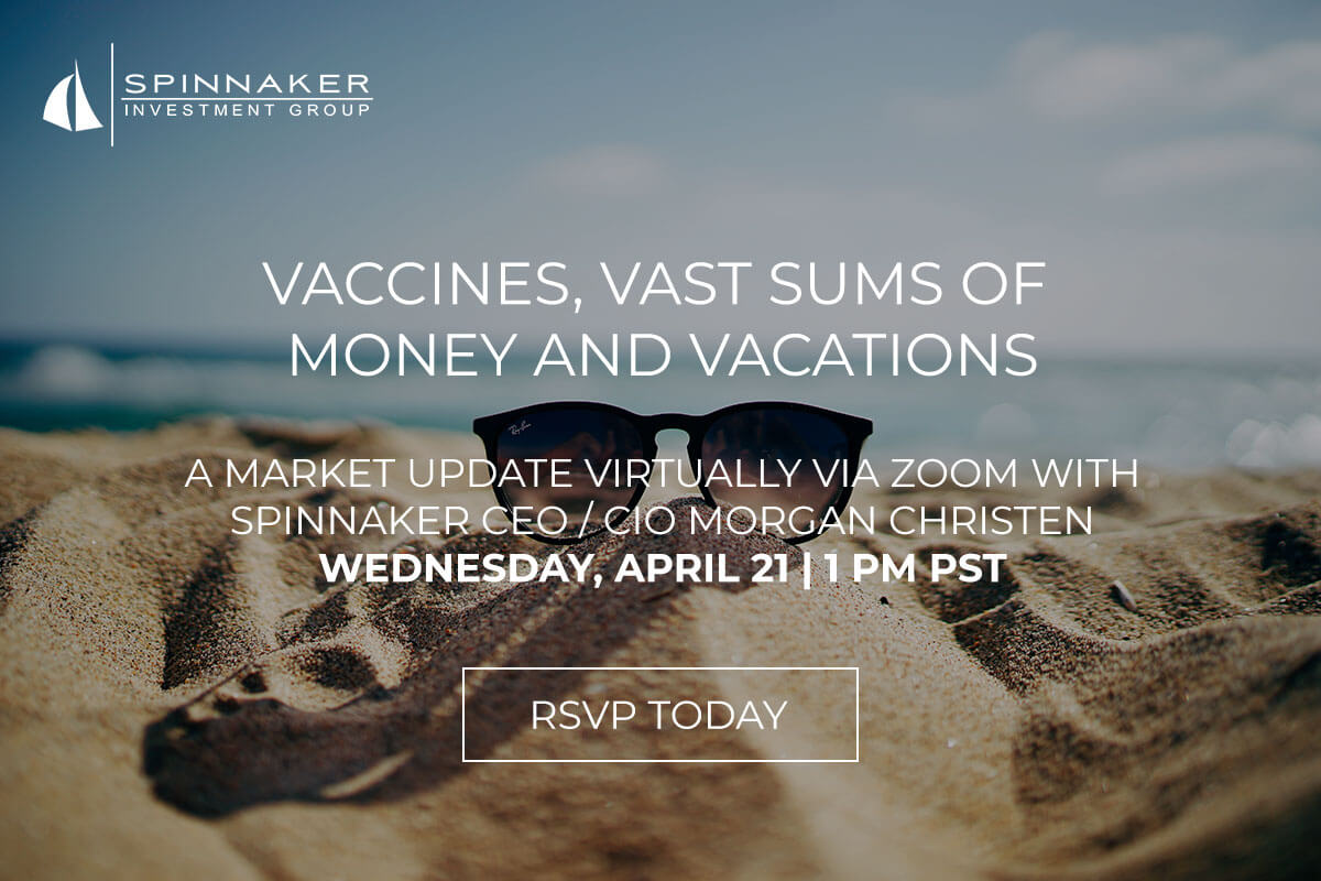 Vaccines, Vast Sums of Money and Vacations - A market update virtually via Zoom with Spinnaker CEO / CIO Morgan Christen, Wednesday, April 21 | 1 PM PST. RSVP Today.